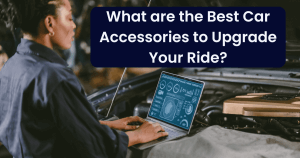 What are the Best Car Accessories to Upgrade Your Ride?